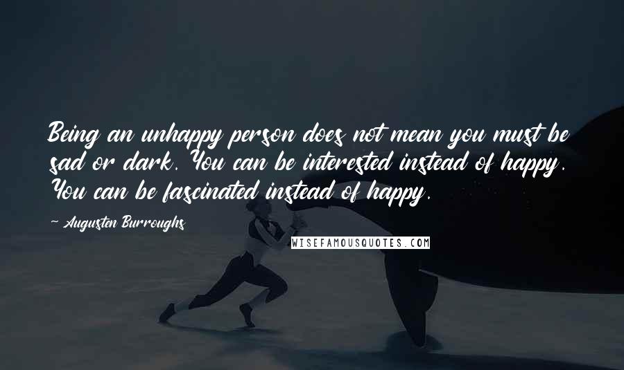 Augusten Burroughs Quotes: Being an unhappy person does not mean you must be sad or dark. You can be interested instead of happy. You can be fascinated instead of happy.