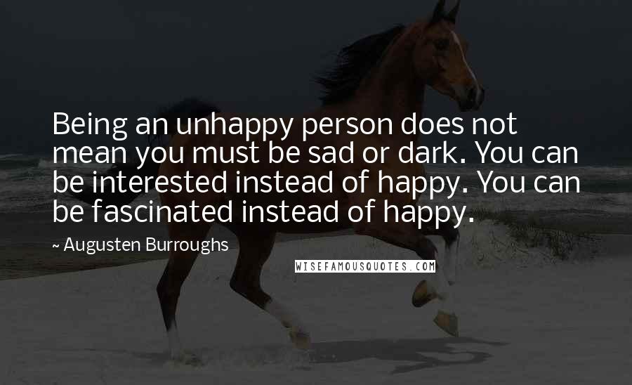 Augusten Burroughs Quotes: Being an unhappy person does not mean you must be sad or dark. You can be interested instead of happy. You can be fascinated instead of happy.