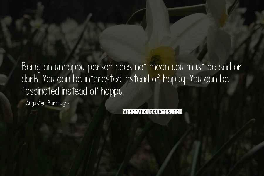 Augusten Burroughs Quotes: Being an unhappy person does not mean you must be sad or dark. You can be interested instead of happy. You can be fascinated instead of happy.