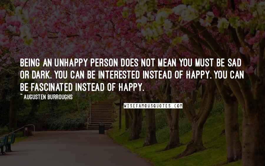 Augusten Burroughs Quotes: Being an unhappy person does not mean you must be sad or dark. You can be interested instead of happy. You can be fascinated instead of happy.