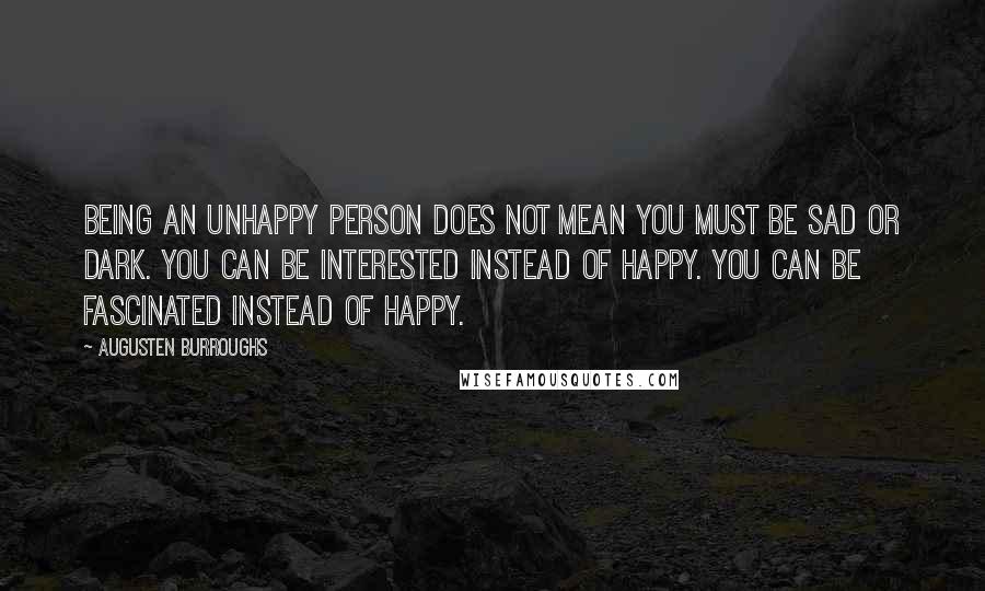 Augusten Burroughs Quotes: Being an unhappy person does not mean you must be sad or dark. You can be interested instead of happy. You can be fascinated instead of happy.