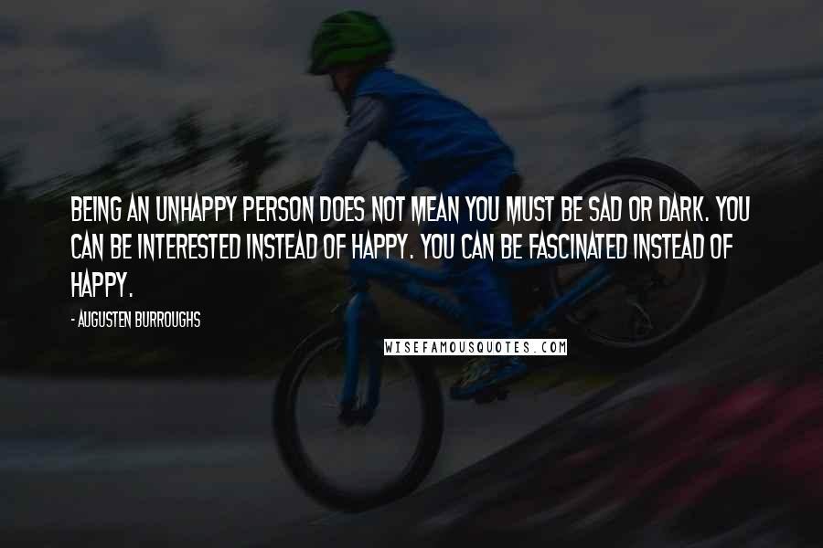 Augusten Burroughs Quotes: Being an unhappy person does not mean you must be sad or dark. You can be interested instead of happy. You can be fascinated instead of happy.