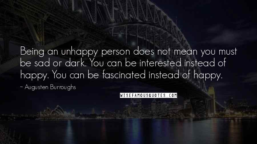 Augusten Burroughs Quotes: Being an unhappy person does not mean you must be sad or dark. You can be interested instead of happy. You can be fascinated instead of happy.