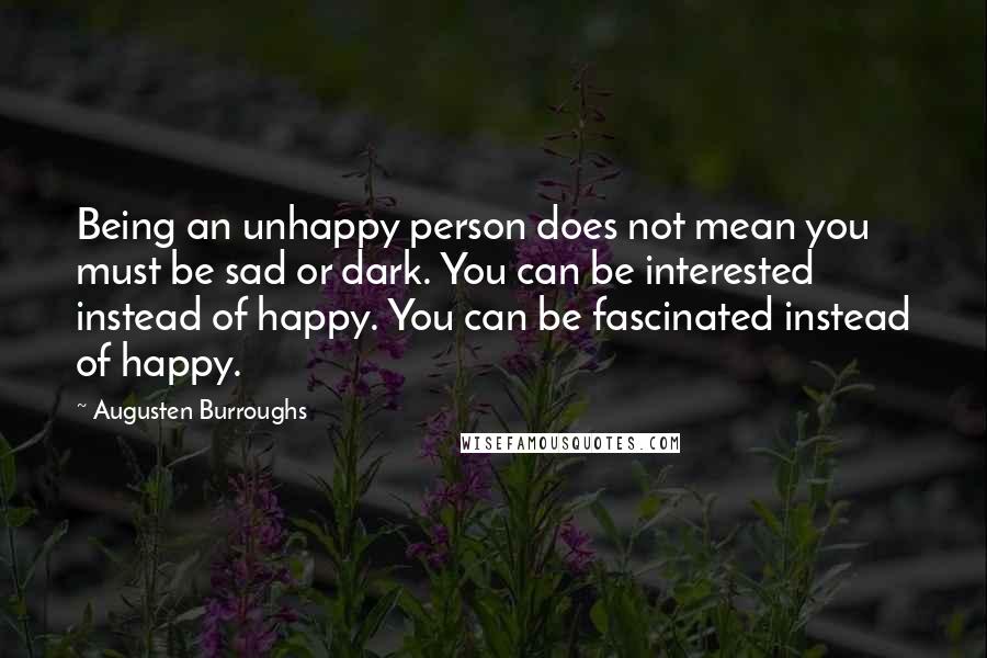 Augusten Burroughs Quotes: Being an unhappy person does not mean you must be sad or dark. You can be interested instead of happy. You can be fascinated instead of happy.