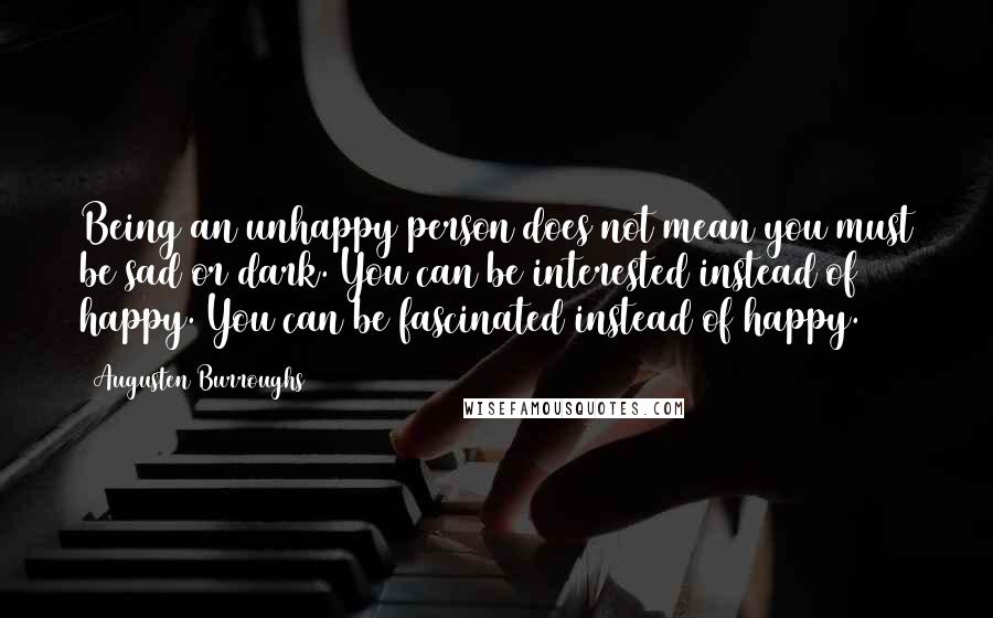 Augusten Burroughs Quotes: Being an unhappy person does not mean you must be sad or dark. You can be interested instead of happy. You can be fascinated instead of happy.