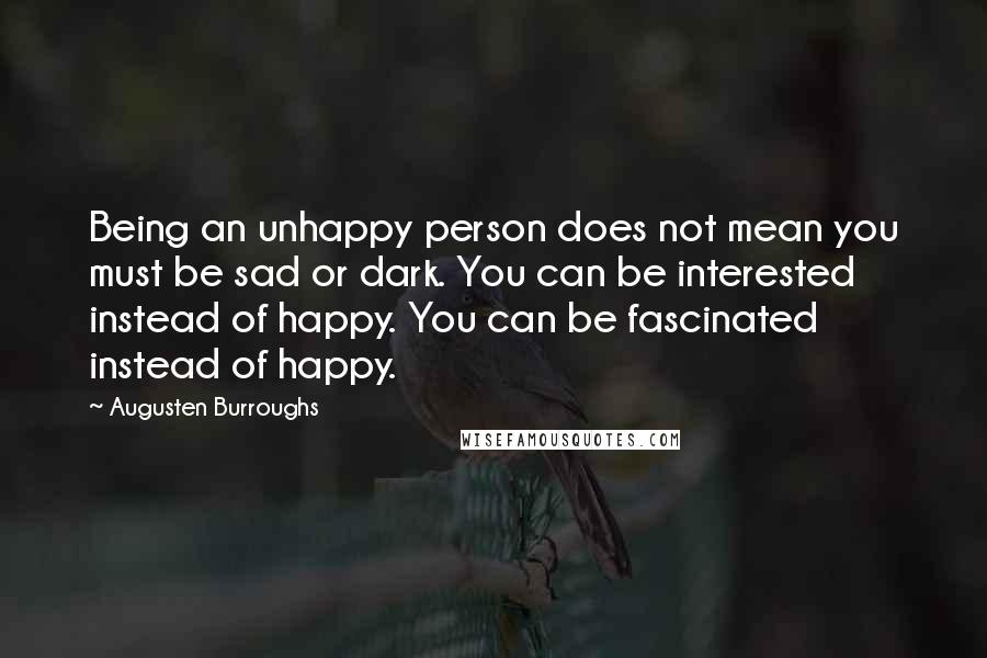 Augusten Burroughs Quotes: Being an unhappy person does not mean you must be sad or dark. You can be interested instead of happy. You can be fascinated instead of happy.