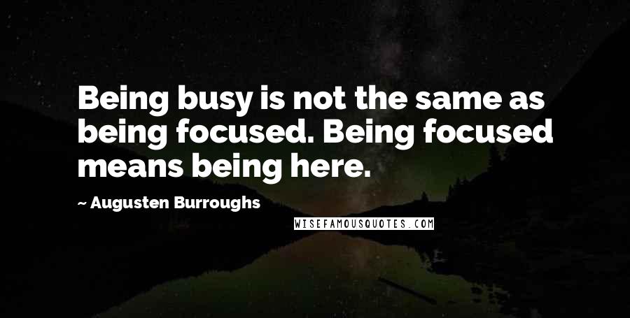 Augusten Burroughs Quotes: Being busy is not the same as being focused. Being focused means being here.