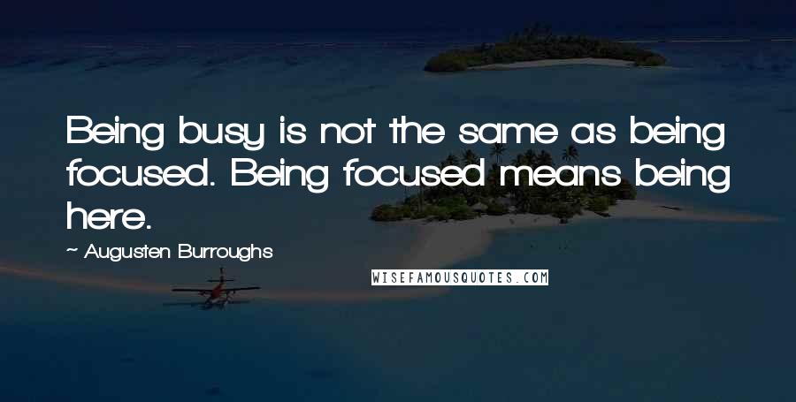 Augusten Burroughs Quotes: Being busy is not the same as being focused. Being focused means being here.