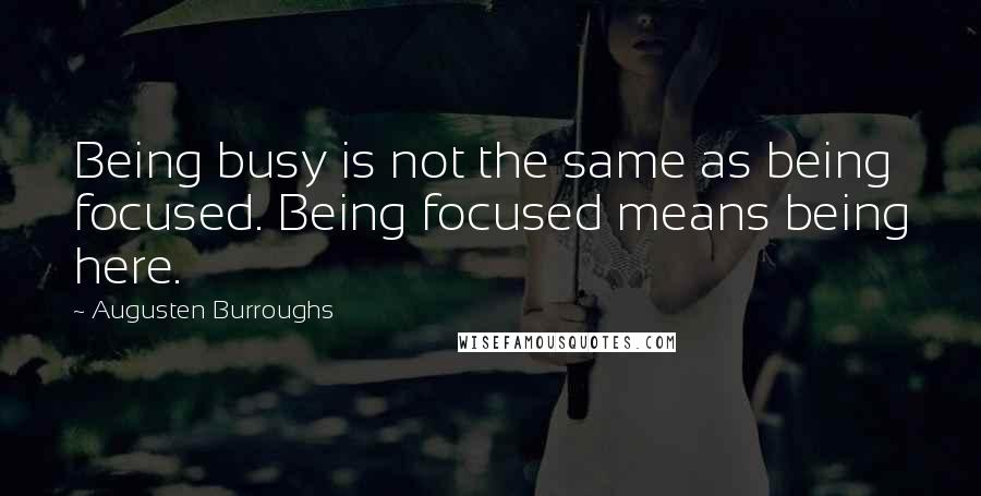 Augusten Burroughs Quotes: Being busy is not the same as being focused. Being focused means being here.