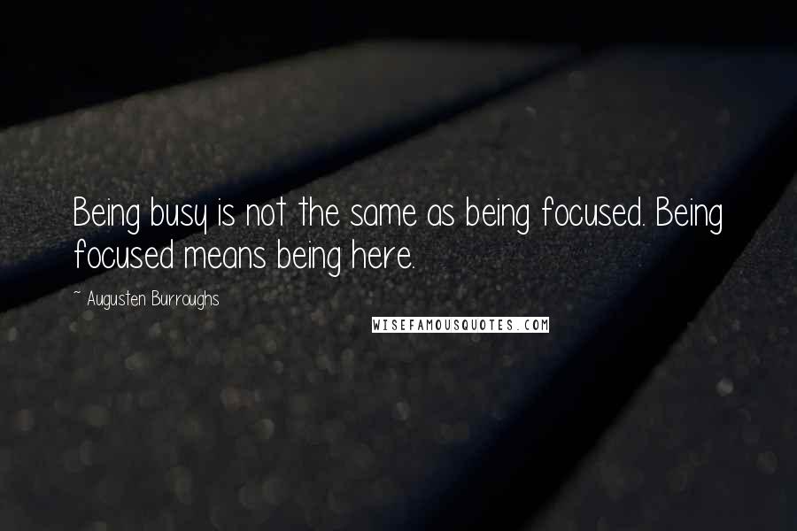 Augusten Burroughs Quotes: Being busy is not the same as being focused. Being focused means being here.