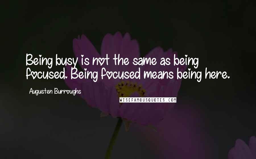 Augusten Burroughs Quotes: Being busy is not the same as being focused. Being focused means being here.