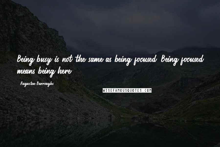 Augusten Burroughs Quotes: Being busy is not the same as being focused. Being focused means being here.