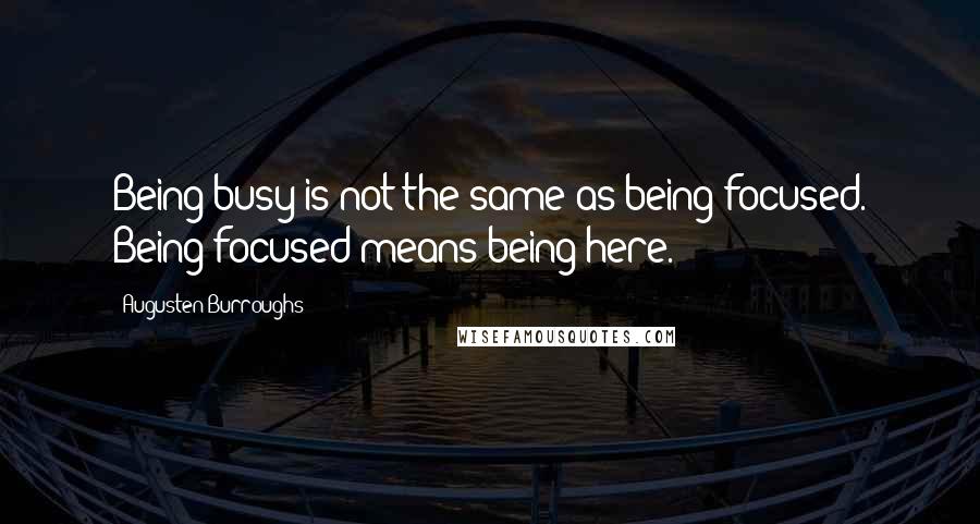 Augusten Burroughs Quotes: Being busy is not the same as being focused. Being focused means being here.