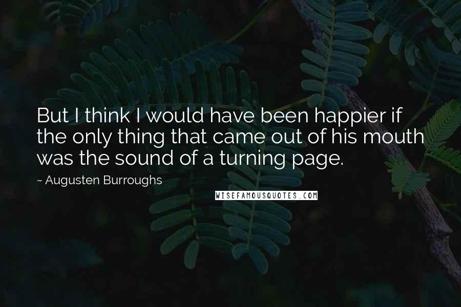 Augusten Burroughs Quotes: But I think I would have been happier if the only thing that came out of his mouth was the sound of a turning page.