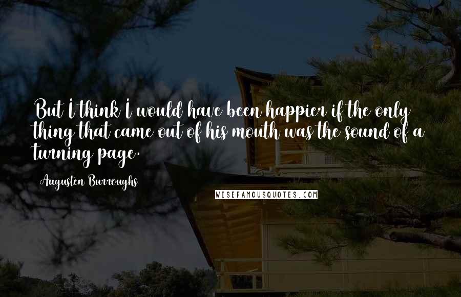 Augusten Burroughs Quotes: But I think I would have been happier if the only thing that came out of his mouth was the sound of a turning page.