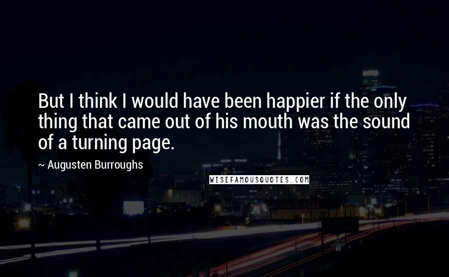 Augusten Burroughs Quotes: But I think I would have been happier if the only thing that came out of his mouth was the sound of a turning page.