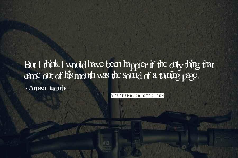 Augusten Burroughs Quotes: But I think I would have been happier if the only thing that came out of his mouth was the sound of a turning page.