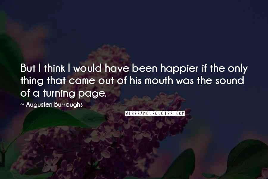 Augusten Burroughs Quotes: But I think I would have been happier if the only thing that came out of his mouth was the sound of a turning page.