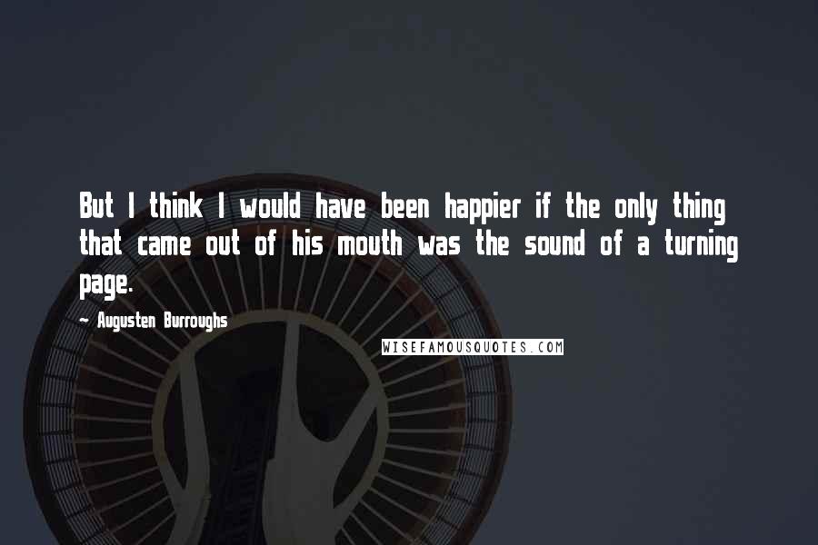 Augusten Burroughs Quotes: But I think I would have been happier if the only thing that came out of his mouth was the sound of a turning page.