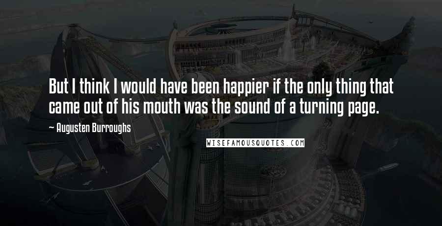 Augusten Burroughs Quotes: But I think I would have been happier if the only thing that came out of his mouth was the sound of a turning page.