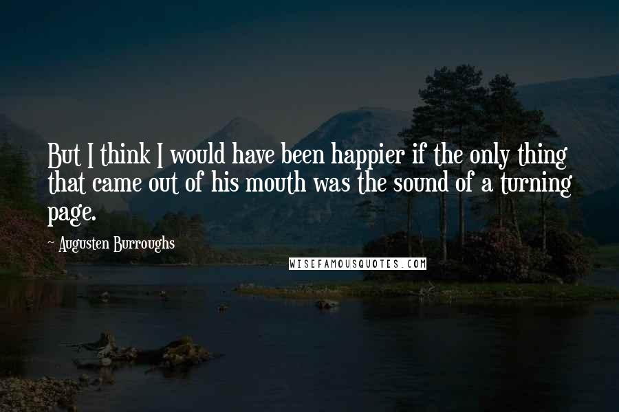 Augusten Burroughs Quotes: But I think I would have been happier if the only thing that came out of his mouth was the sound of a turning page.