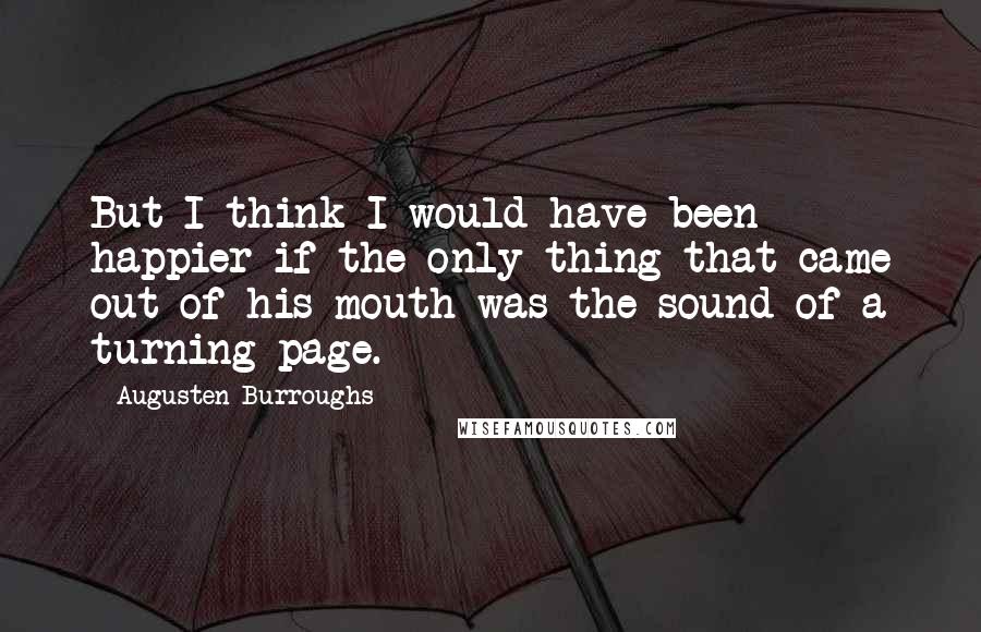 Augusten Burroughs Quotes: But I think I would have been happier if the only thing that came out of his mouth was the sound of a turning page.