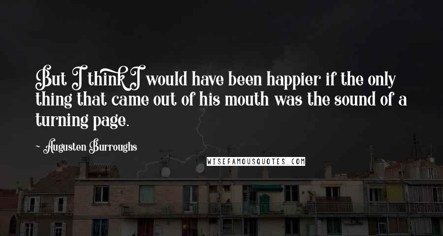 Augusten Burroughs Quotes: But I think I would have been happier if the only thing that came out of his mouth was the sound of a turning page.