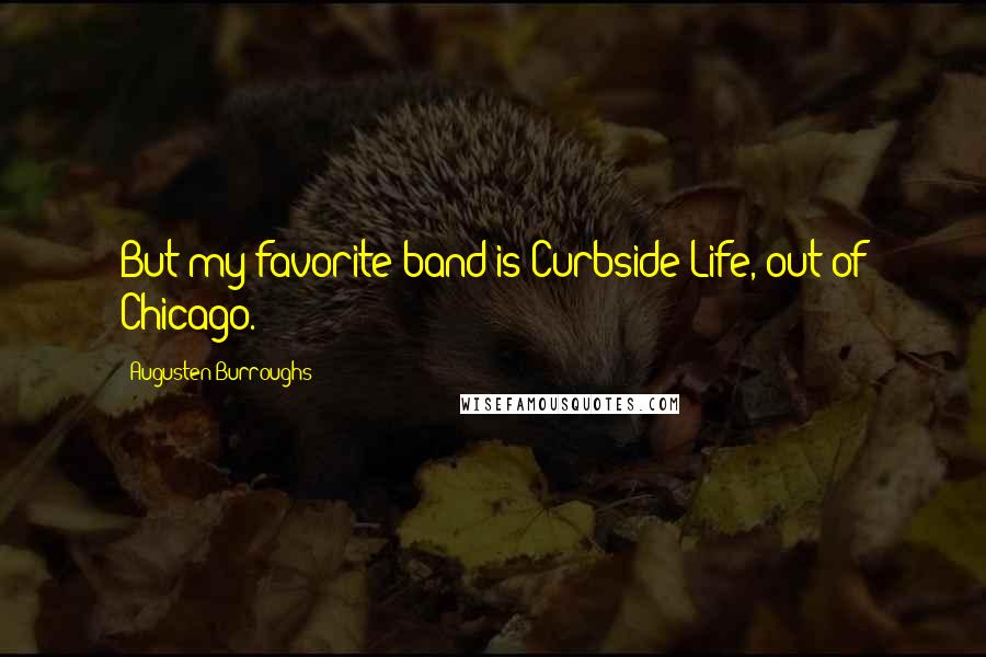 Augusten Burroughs Quotes: But my favorite band is Curbside Life, out of Chicago.