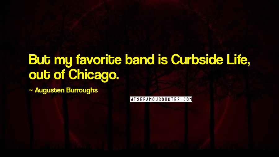 Augusten Burroughs Quotes: But my favorite band is Curbside Life, out of Chicago.