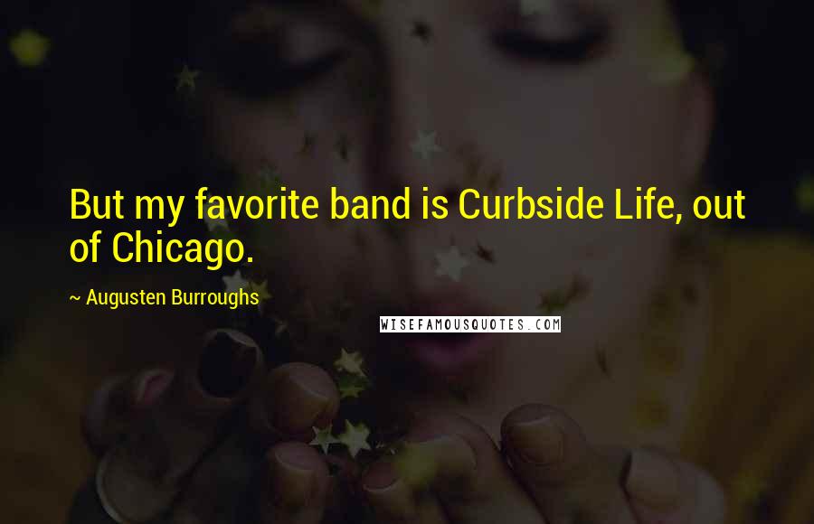 Augusten Burroughs Quotes: But my favorite band is Curbside Life, out of Chicago.