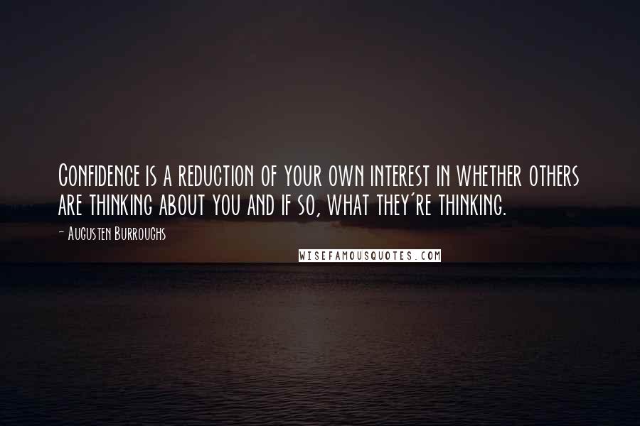 Augusten Burroughs Quotes: Confidence is a reduction of your own interest in whether others are thinking about you and if so, what they're thinking.