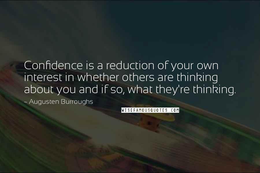 Augusten Burroughs Quotes: Confidence is a reduction of your own interest in whether others are thinking about you and if so, what they're thinking.
