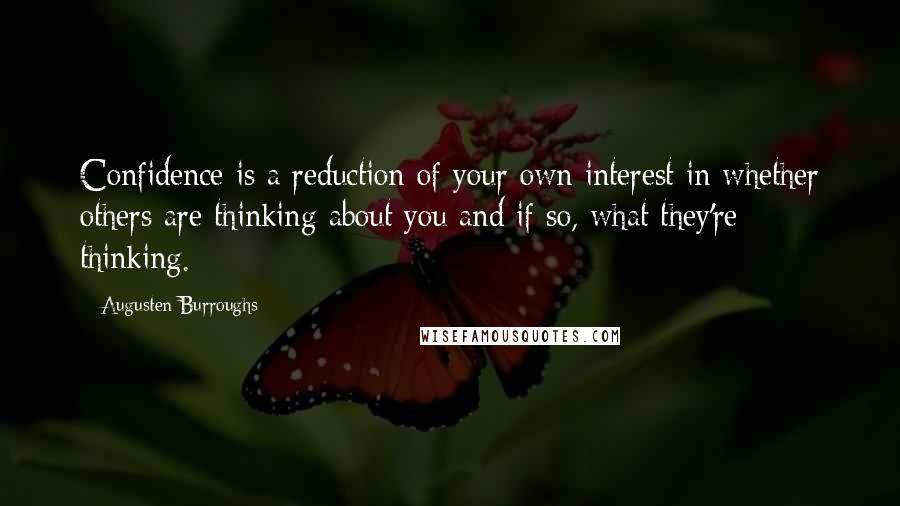 Augusten Burroughs Quotes: Confidence is a reduction of your own interest in whether others are thinking about you and if so, what they're thinking.