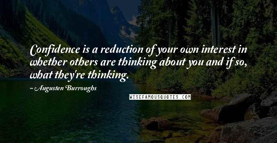 Augusten Burroughs Quotes: Confidence is a reduction of your own interest in whether others are thinking about you and if so, what they're thinking.