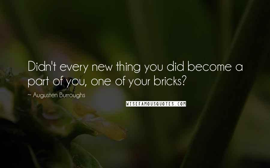 Augusten Burroughs Quotes: Didn't every new thing you did become a part of you, one of your bricks?