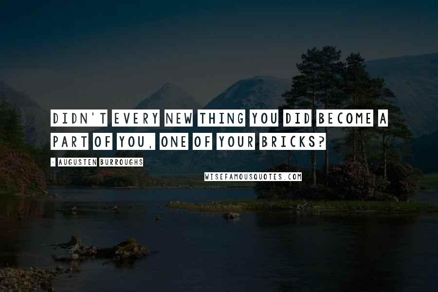 Augusten Burroughs Quotes: Didn't every new thing you did become a part of you, one of your bricks?