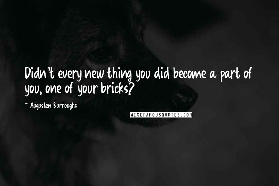 Augusten Burroughs Quotes: Didn't every new thing you did become a part of you, one of your bricks?