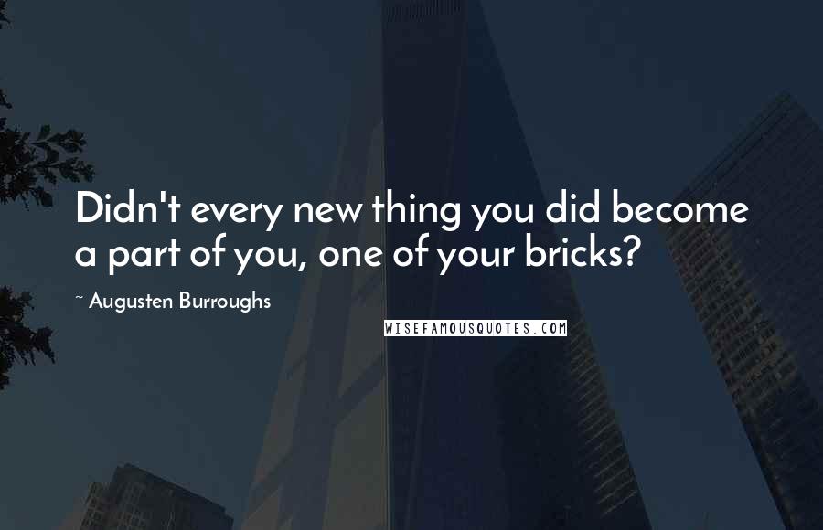 Augusten Burroughs Quotes: Didn't every new thing you did become a part of you, one of your bricks?