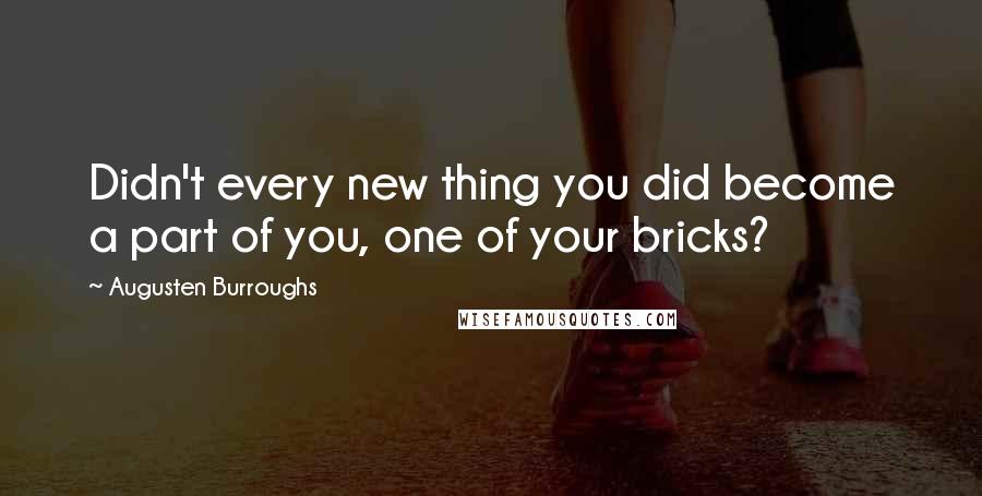 Augusten Burroughs Quotes: Didn't every new thing you did become a part of you, one of your bricks?