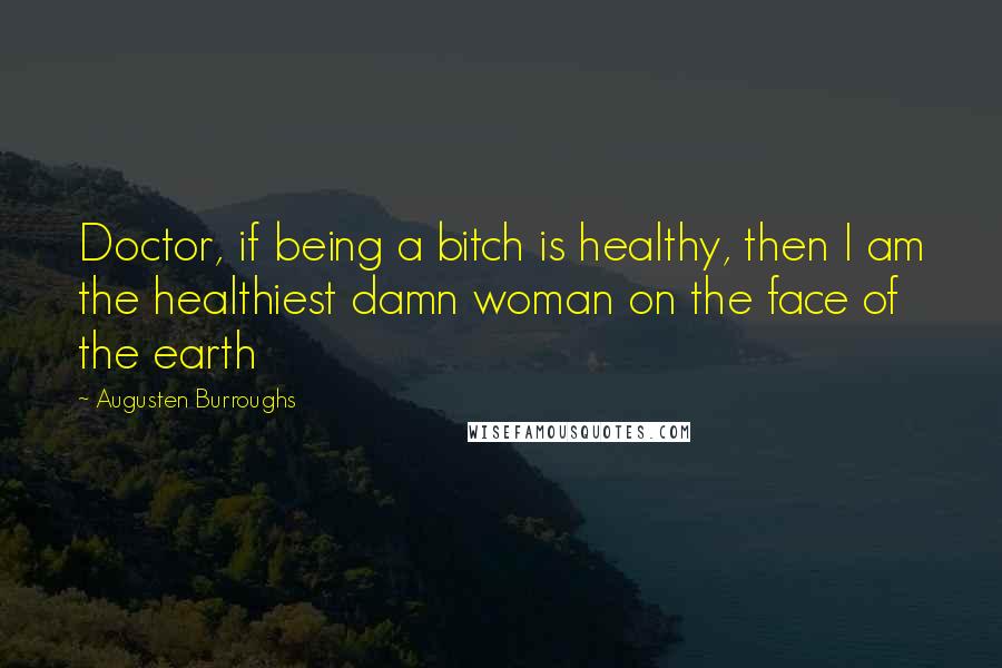 Augusten Burroughs Quotes: Doctor, if being a bitch is healthy, then I am the healthiest damn woman on the face of the earth