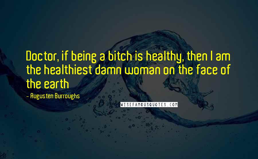 Augusten Burroughs Quotes: Doctor, if being a bitch is healthy, then I am the healthiest damn woman on the face of the earth