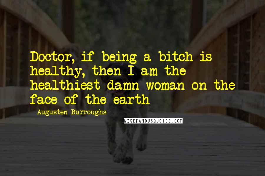 Augusten Burroughs Quotes: Doctor, if being a bitch is healthy, then I am the healthiest damn woman on the face of the earth