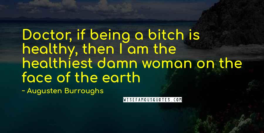 Augusten Burroughs Quotes: Doctor, if being a bitch is healthy, then I am the healthiest damn woman on the face of the earth