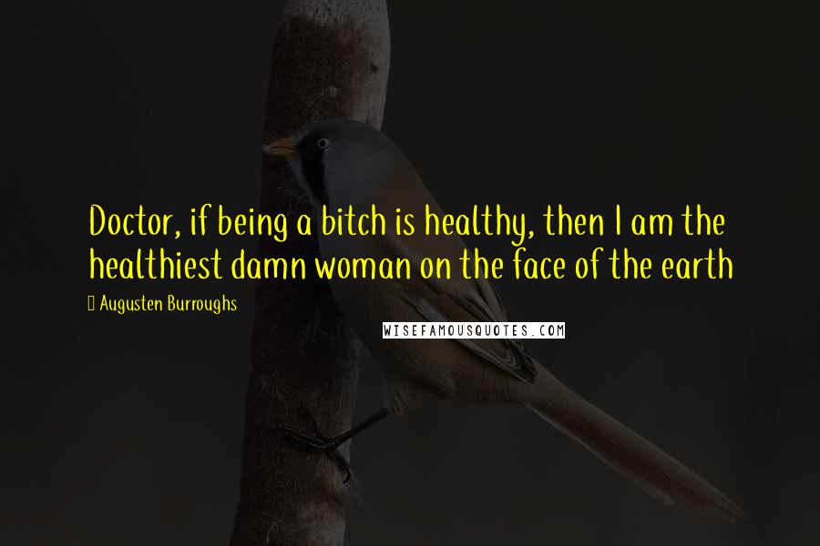 Augusten Burroughs Quotes: Doctor, if being a bitch is healthy, then I am the healthiest damn woman on the face of the earth