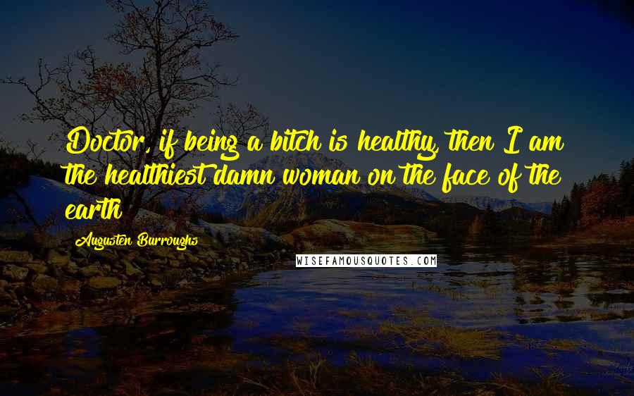 Augusten Burroughs Quotes: Doctor, if being a bitch is healthy, then I am the healthiest damn woman on the face of the earth