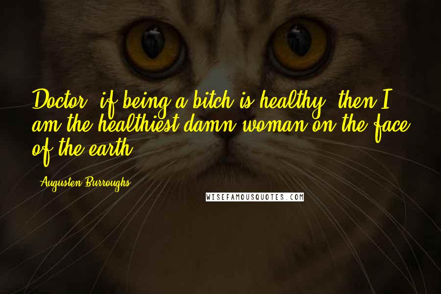 Augusten Burroughs Quotes: Doctor, if being a bitch is healthy, then I am the healthiest damn woman on the face of the earth