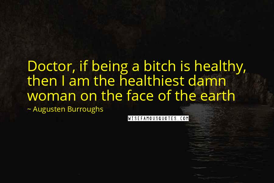 Augusten Burroughs Quotes: Doctor, if being a bitch is healthy, then I am the healthiest damn woman on the face of the earth