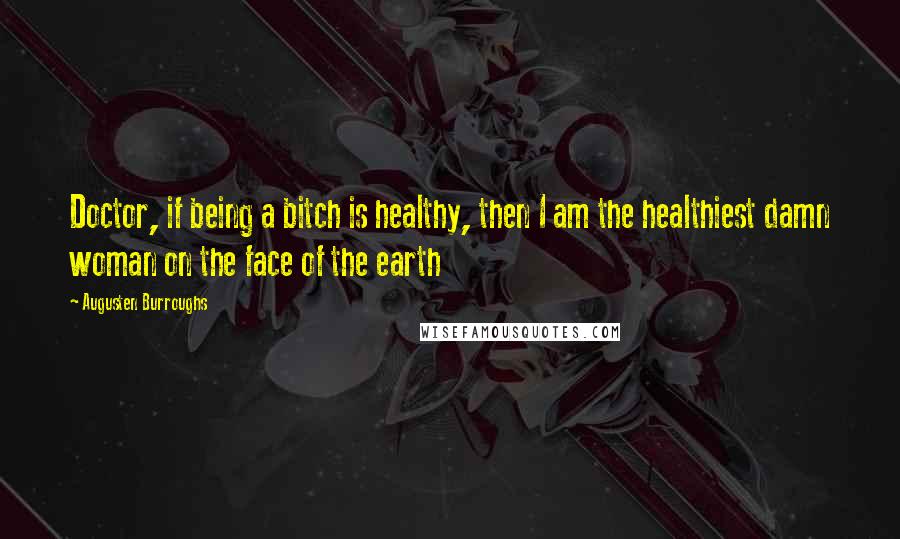Augusten Burroughs Quotes: Doctor, if being a bitch is healthy, then I am the healthiest damn woman on the face of the earth