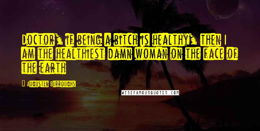 Augusten Burroughs Quotes: Doctor, if being a bitch is healthy, then I am the healthiest damn woman on the face of the earth