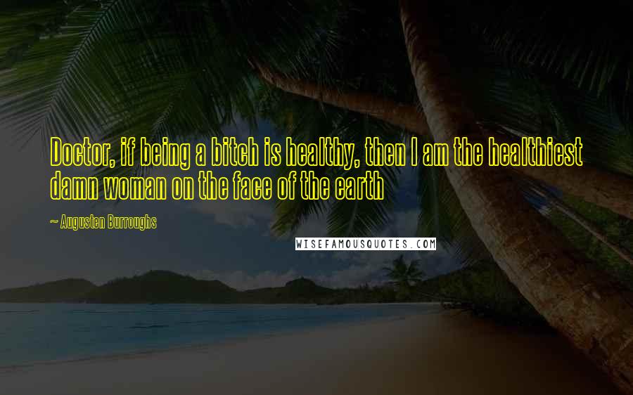 Augusten Burroughs Quotes: Doctor, if being a bitch is healthy, then I am the healthiest damn woman on the face of the earth